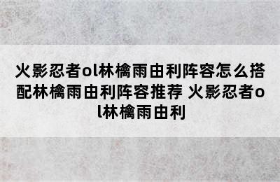 火影忍者ol林檎雨由利阵容怎么搭配林檎雨由利阵容推荐 火影忍者ol林檎雨由利